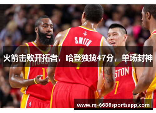 火箭击败开拓者，哈登独揽47分，单场封神