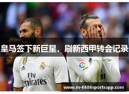 皇马签下新巨星，刷新西甲转会记录