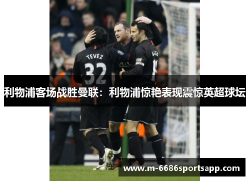 利物浦客场战胜曼联：利物浦惊艳表现震惊英超球坛
