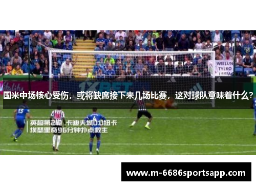 国米中场核心受伤，或将缺席接下来几场比赛，这对球队意味着什么？