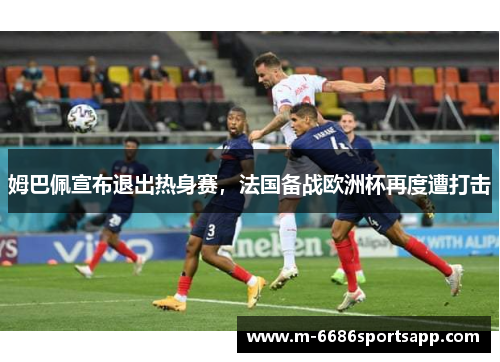 姆巴佩宣布退出热身赛，法国备战欧洲杯再度遭打击