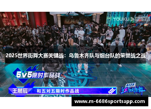 2025世界街舞大赛关键战：乌鲁木齐队与烟台队的荣誉战之战