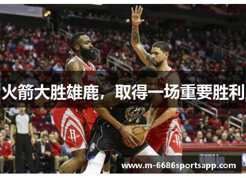 火箭大胜雄鹿，取得一场重要胜利