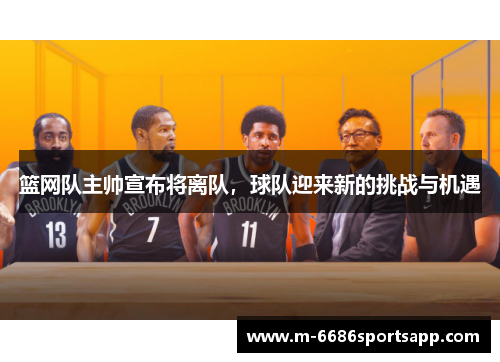 篮网队主帅宣布将离队，球队迎来新的挑战与机遇