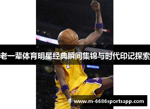 老一辈体育明星经典瞬间集锦与时代印记探索