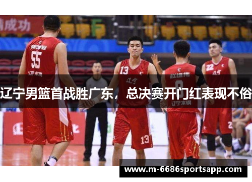辽宁男篮首战胜广东，总决赛开门红表现不俗