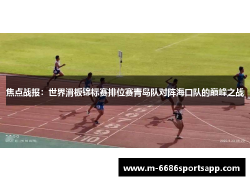 焦点战报：世界滑板锦标赛排位赛青岛队对阵海口队的巅峰之战
