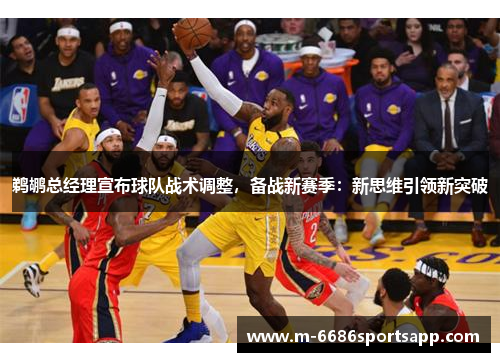 鹈鹕总经理宣布球队战术调整，备战新赛季：新思维引领新突破
